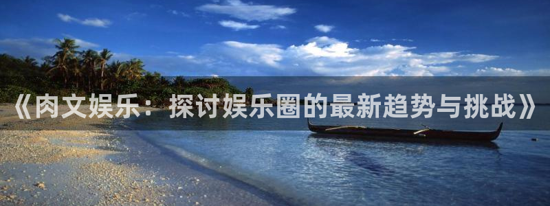 pg国际服：《肉文娱乐：探讨娱乐圈的最新趋势与挑战》