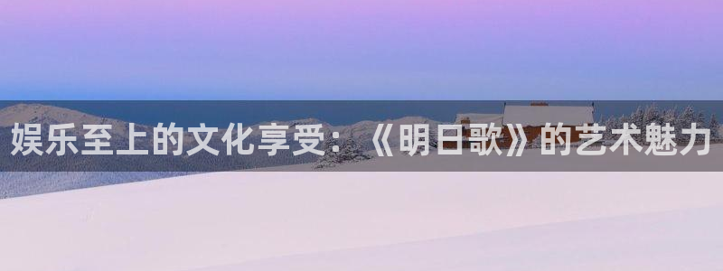 pg国际官网：娱乐至上的文化享受：《明日歌》的艺术魅力