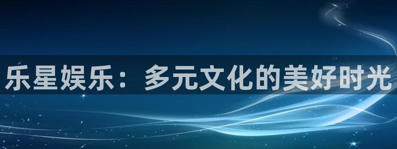 pg国际平台：乐星娱乐：多元文化的美好时光