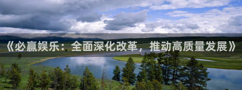 pg国际服：《必赢娱乐：全面深化改革，推动高质量发展》