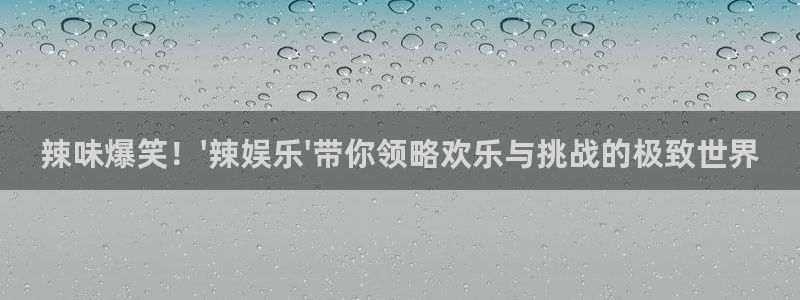 pg国际官网：辣味爆笑！\'辣娱乐\'带你领略欢乐与挑战的极致世界