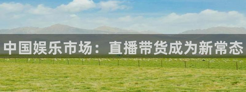 pg国际官网：中国娱乐市场：直播带货成为新常态