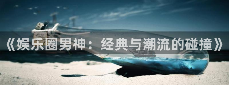 pg国际：《娱乐圈男神：经典与潮流的碰撞》