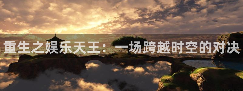 pg国际官网：重生之娱乐天王：一场跨越时空的对决
