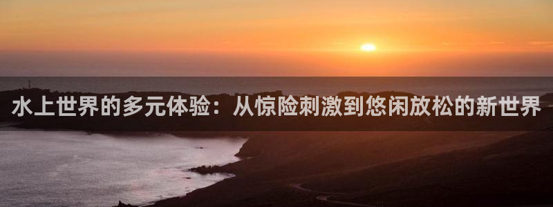 pg国际：水上世界的多元体验：从惊险刺激到悠闲放松的新世界